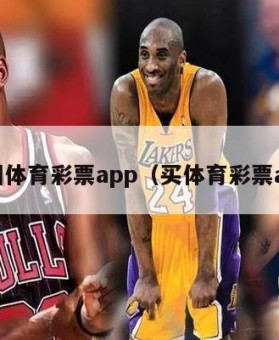 中国体育彩票app（买体育彩票app）